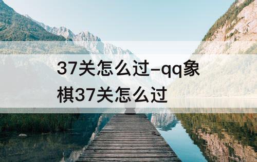 37关怎么过-qq象棋37关怎么过