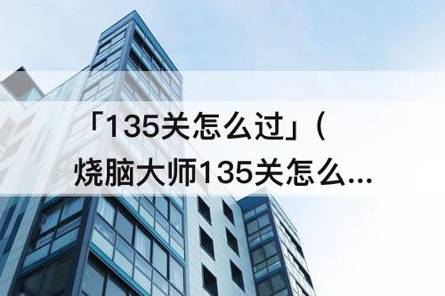 「135关怎么过」(烧脑大师135关怎么过关点亮台灯)