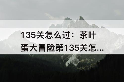 135关怎么过：茶叶蛋大冒险第135关怎么过不了