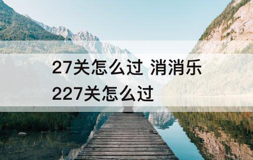 27关怎么过 消消乐227关怎么过