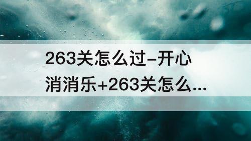 263关怎么过-开心消消乐+263关怎么过
