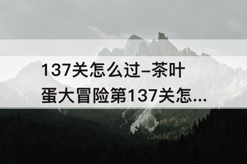 137关怎么过-茶叶蛋大冒险第137关怎么过