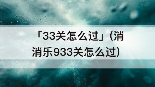 「33关怎么过」(消消乐933关怎么过)