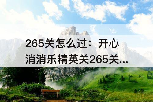 265关怎么过：开心消消乐精英关265关怎么过教程