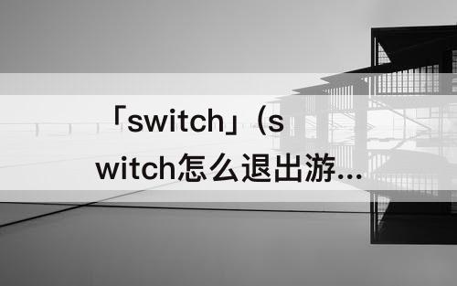 「switch」(switch怎么退出游戏)