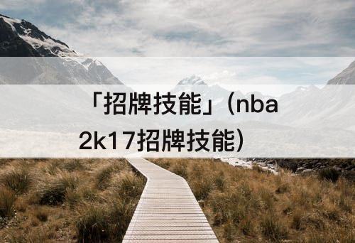 「招牌技能」(nba2k17招牌技能)