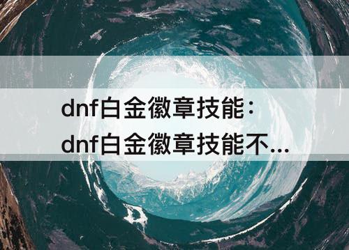dnf白金徽章技能：dnf白金徽章技能不是自己的技能有用吗