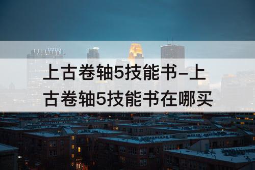 上古卷轴5技能书-上古卷轴5技能书在哪买