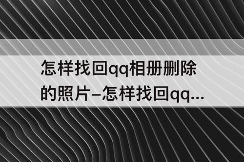 怎样找回qq相册删除的照片-怎样找回qq相册删除的照片回收站过期