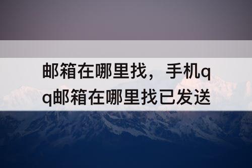 邮箱在哪里找，手机qq邮箱在哪里找已发送