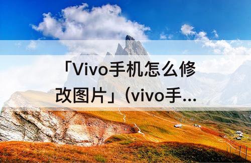 「Vivo手机怎么修改图片」(vivo手机怎么修改图片格式)
