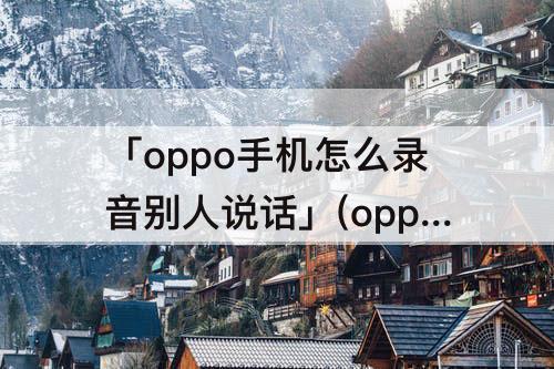 「oppo手机怎么录音别人说话」(oppo手机怎么录音别人说话微信)