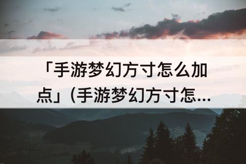 「手游梦幻方寸怎么加点」(手游梦幻方寸怎么加点和配宝石)