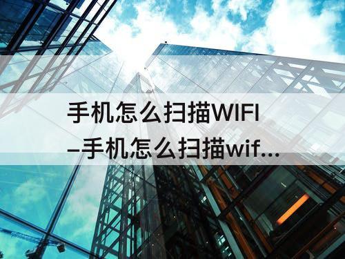 手机怎么扫描WIFI-手机怎么扫描wifi 2维码