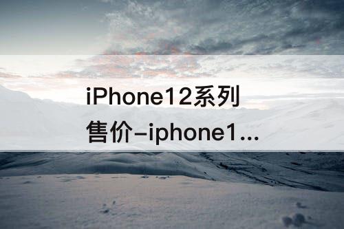 iPhone12系列售价-iphone12系列售价曝光1001无标题