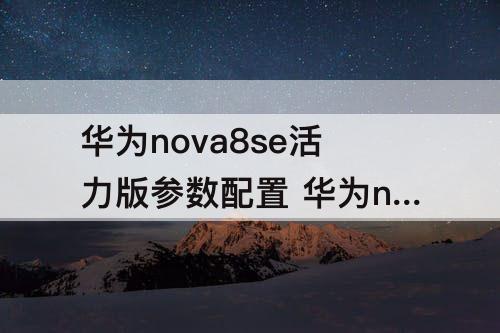 华为nova8se活力版参数配置 华为nova8se活力版参数配置v
