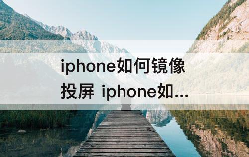 iphone如何镜像投屏 iphone如何镜像投屏到ipad