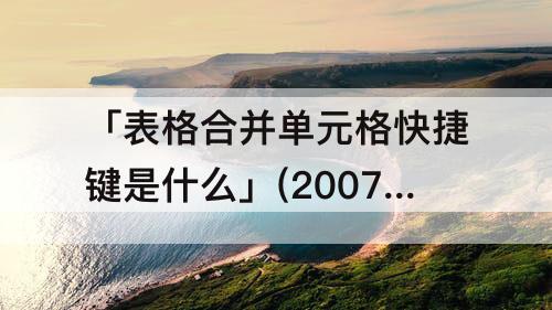 「表格合并单元格快捷键是什么」(2007excel表格合并单元格快捷键是什么)