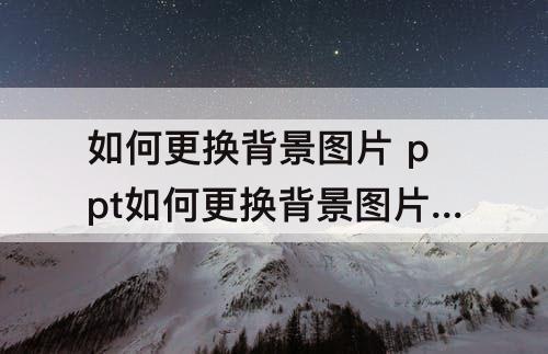 如何更换背景图片 ppt如何更换背景图片及背景颜色