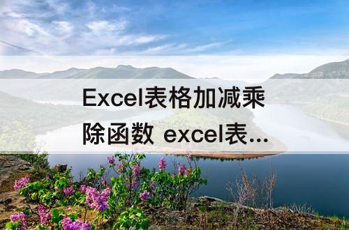 Excel表格加减乘除函数 excel表格加减乘除函数公式