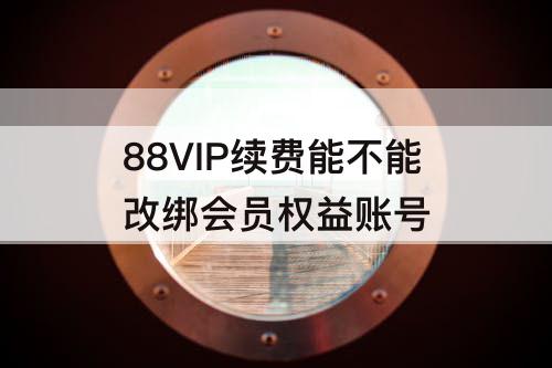 88VIP续费能不能改绑会员权益账号