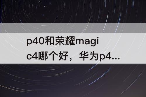 p40和荣耀magic4哪个好，华为p40和荣耀magic4哪个好