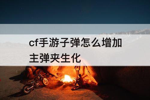 cf手游子弹怎么增加主弹夹生化