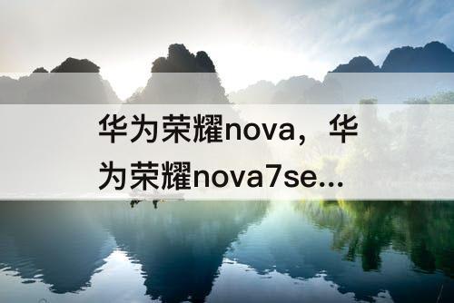 华为荣耀nova，华为荣耀nova7se怎么样值得买吗
