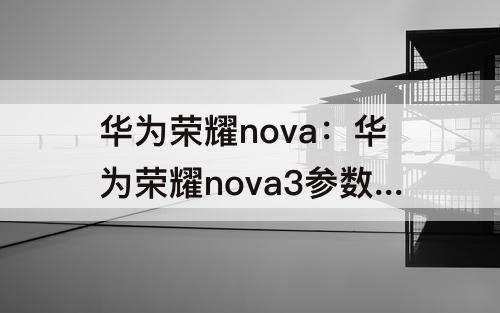 华为荣耀nova：华为荣耀nova3参数配置