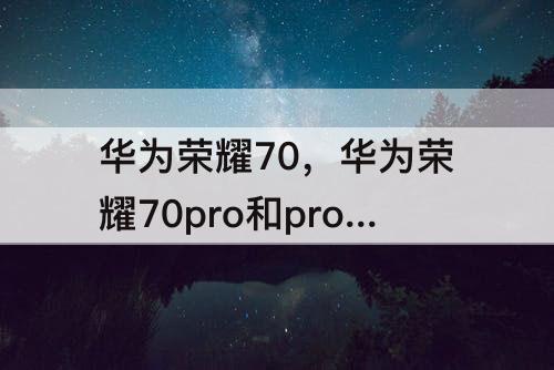 华为荣耀70，华为荣耀70pro和pro+