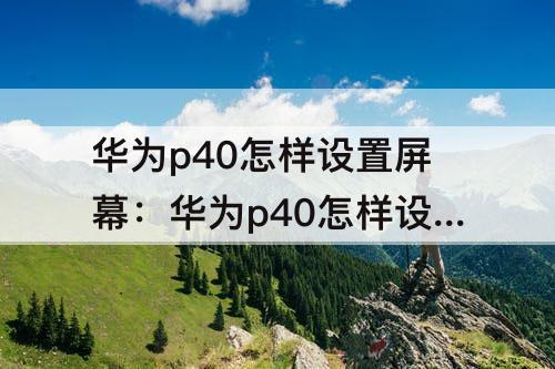 华为p40怎样设置屏幕：华为p40怎样设置屏幕不熄屏
