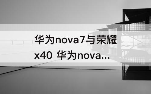 华为nova7与荣耀x40 华为nova7与荣耀x40哪个好