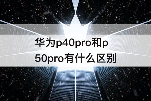 华为p40pro和p50pro有什么区别