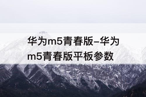 华为m5青春版-华为m5青春版平板参数